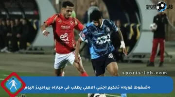 «ضغوط قوية» تحكيم أجنبي الأهلي يطلب في مباراة بيراميدز اليوم